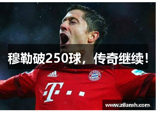穆勒破250球，传奇继续！